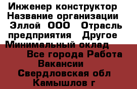 Инженер-конструктор › Название организации ­ Эллой, ООО › Отрасль предприятия ­ Другое › Минимальный оклад ­ 25 000 - Все города Работа » Вакансии   . Свердловская обл.,Камышлов г.